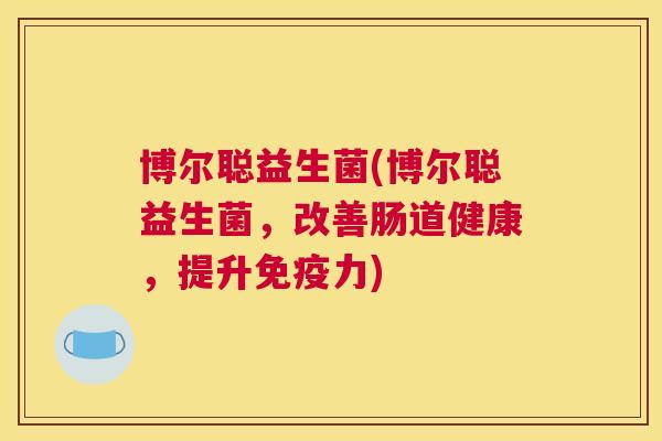 博尔聪益生菌(博尔聪益生菌，改善肠道健康，提升免疫力)