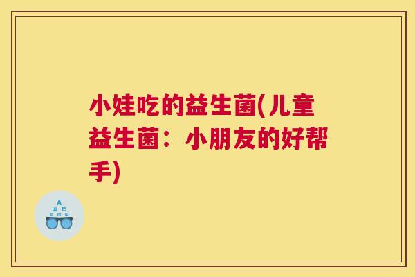 小娃吃的益生菌(儿童益生菌：小朋友的好帮手)