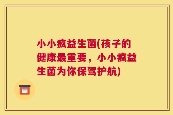 小小疯益生菌(孩子的健康最重要，小小疯益生菌为你保驾护航)