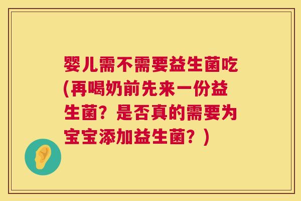 婴儿需不需要益生菌吃(再喝奶前先来一份益生菌？是否真的需要为宝宝添加益生菌？)