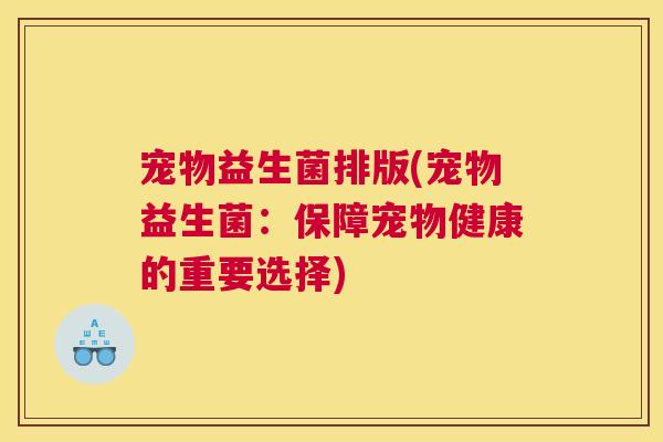 宠物益生菌排版(宠物益生菌：保障宠物健康的重要选择)