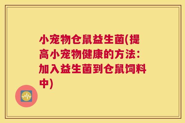 小宠物仓鼠益生菌(提高小宠物健康的方法：加入益生菌到仓鼠饲料中)