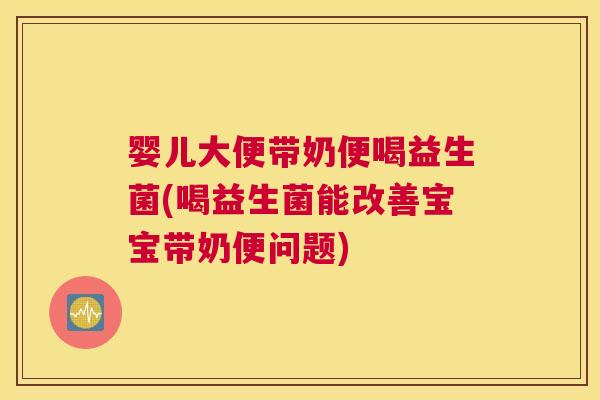 婴儿大便带奶便喝益生菌(喝益生菌能改善宝宝带奶便问题)