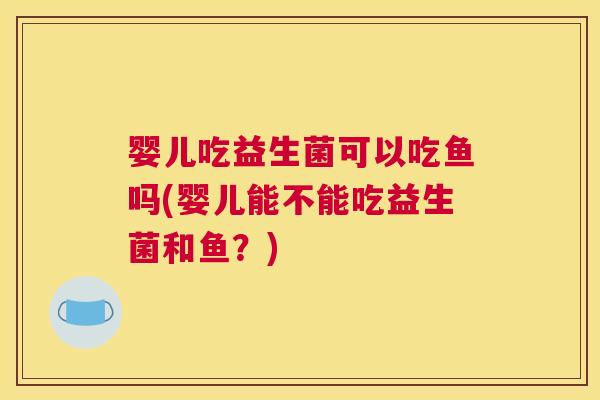 婴儿吃益生菌可以吃鱼吗(婴儿能不能吃益生菌和鱼？)