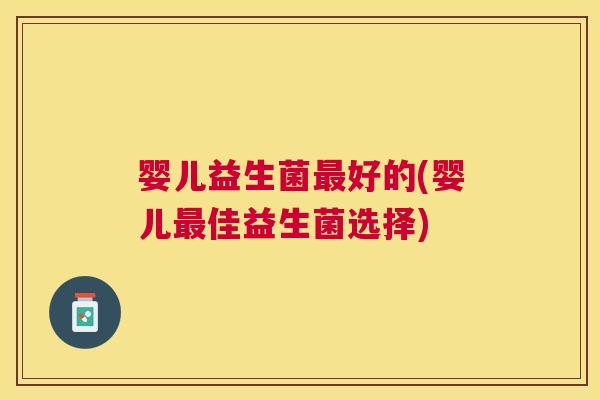 婴儿益生菌最好的(婴儿最佳益生菌选择)