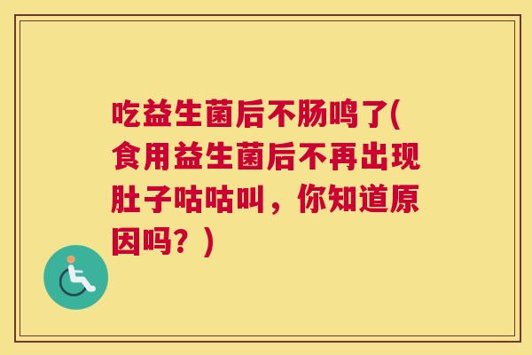 吃益生菌后不肠鸣了(食用益生菌后不再出现肚子咕咕叫，你知道原因吗？)