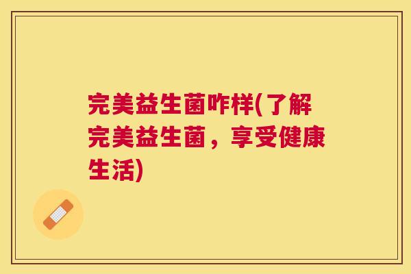 完美益生菌咋样(了解完美益生菌，享受健康生活)