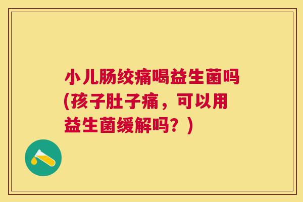 小儿肠绞痛喝益生菌吗(孩子肚子痛，可以用益生菌缓解吗？)