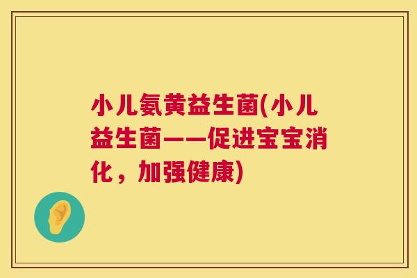 小儿氨黄益生菌(小儿益生菌——促进宝宝消化，加强健康)