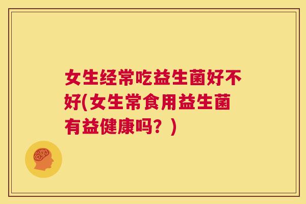 女生经常吃益生菌好不好(女生常食用益生菌有益健康吗？)