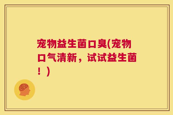 宠物益生菌口臭(宠物口气清新，试试益生菌！)