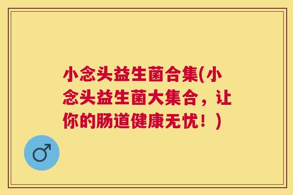 小念头益生菌合集(小念头益生菌大集合，让你的肠道健康无忧！)