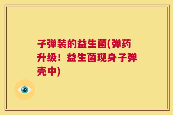 子弹装的益生菌(弹药升级！益生菌现身子弹壳中)