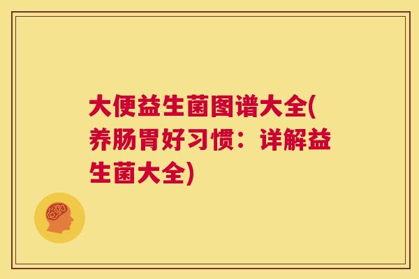 大便益生菌图谱大全(养肠胃好习惯：详解益生菌大全)
