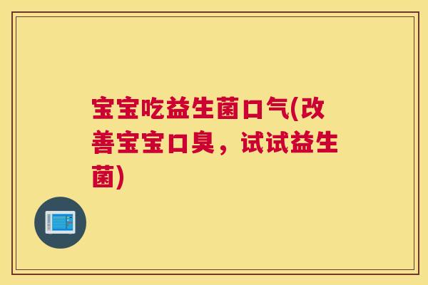 宝宝吃益生菌口气(改善宝宝口臭，试试益生菌)