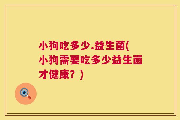 小狗吃多少.益生菌(小狗需要吃多少益生菌才健康？)