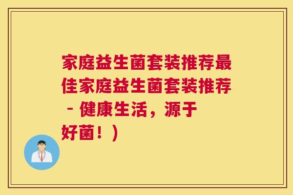 家庭益生菌套装推荐最佳家庭益生菌套装推荐 - 健康生活，源于好菌！)