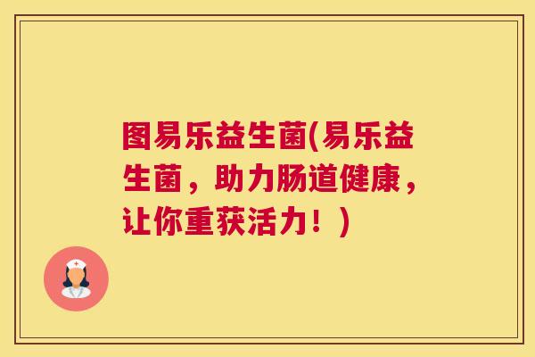图易乐益生菌(易乐益生菌，助力肠道健康，让你重获活力！)