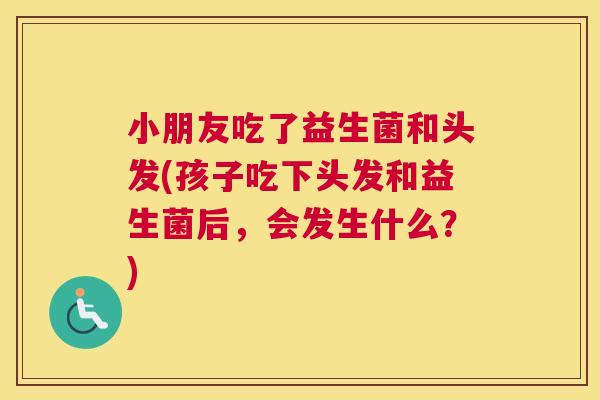 小朋友吃了益生菌和头发(孩子吃下头发和益生菌后，会发生什么？)