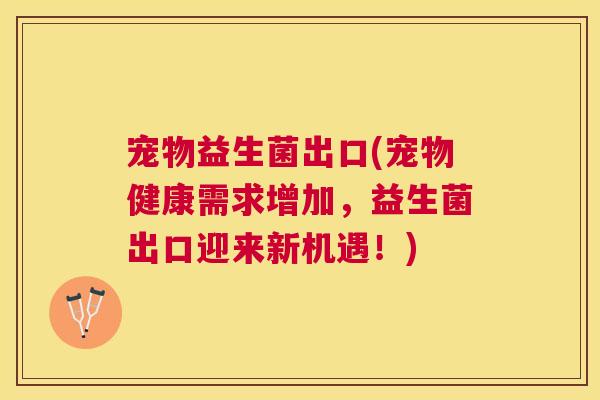 宠物益生菌出口(宠物健康需求增加，益生菌出口迎来新机遇！)