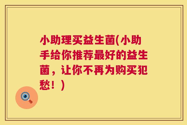 小助理买益生菌(小助手给你推荐最好的益生菌，让你不再为购买犯愁！)