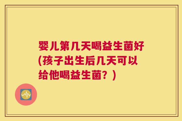 婴儿第几天喝益生菌好(孩子出生后几天可以给他喝益生菌？)