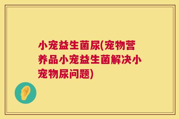 小宠益生菌尿(宠物营养品小宠益生菌解决小宠物尿问题)