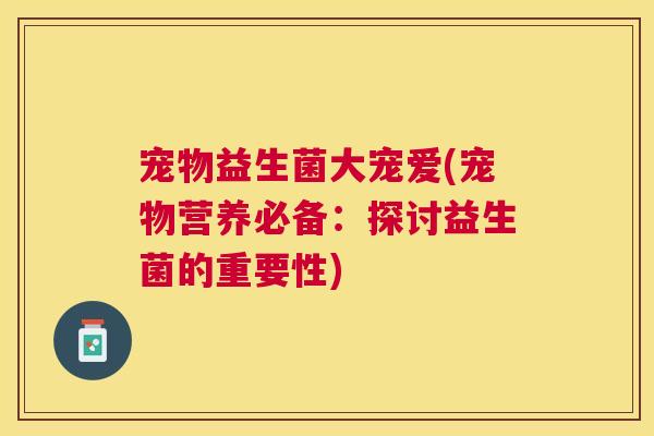 宠物益生菌大宠爱(宠物营养必备：探讨益生菌的重要性)