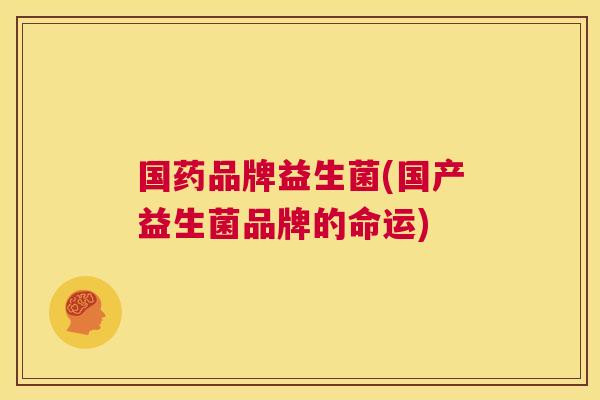 国药品牌益生菌(国产益生菌品牌的命运)