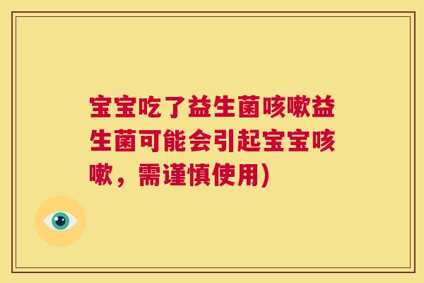 宝宝吃了益生菌咳嗽益生菌可能会引起宝宝咳嗽，需谨慎使用)