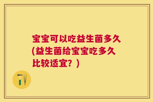 宝宝可以吃益生菌多久(益生菌给宝宝吃多久比较适宜？)