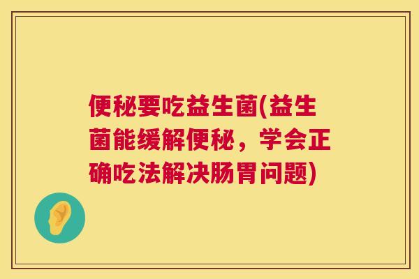 便秘要吃益生菌(益生菌能缓解便秘，学会正确吃法解决肠胃问题)