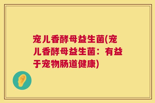 宠儿香酵母益生菌(宠儿香酵母益生菌：有益于宠物肠道健康)
