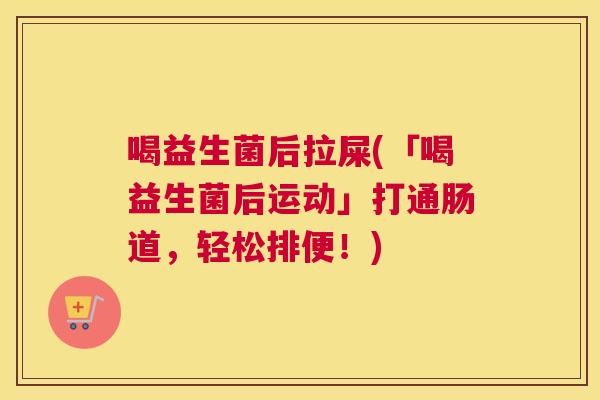 喝益生菌后拉屎(「喝益生菌后运动」打通肠道，轻松排便！)