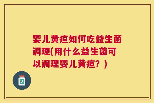 婴儿黄疸如何吃益生菌调理(用什么益生菌可以调理婴儿黄疸？)