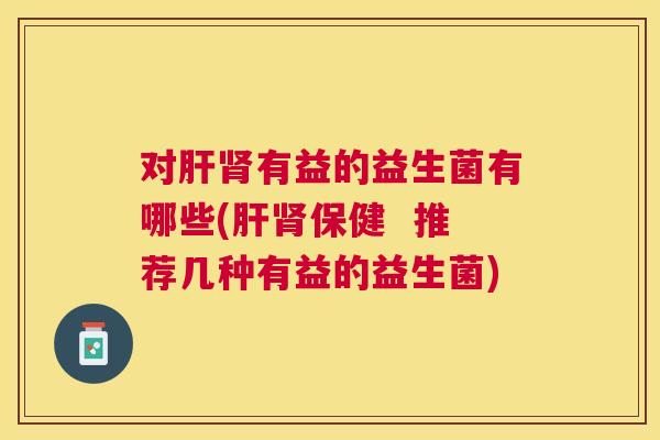 对肝肾有益的益生菌有哪些(肝肾保健  推荐几种有益的益生菌)