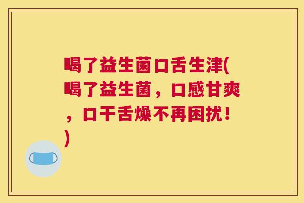 喝了益生菌口舌生津(喝了益生菌，口感甘爽，口干舌燥不再困扰！)