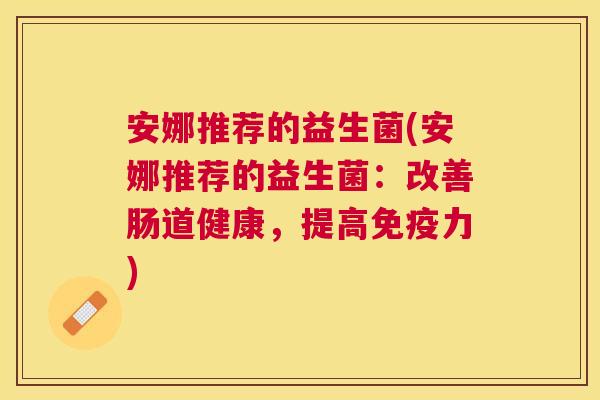 安娜推荐的益生菌(安娜推荐的益生菌：改善肠道健康，提高免疫力)