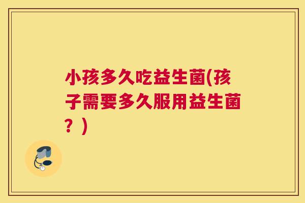 小孩多久吃益生菌(孩子需要多久服用益生菌？)