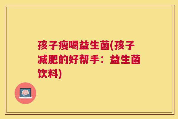 孩子瘦喝益生菌(孩子减肥的好帮手：益生菌饮料)