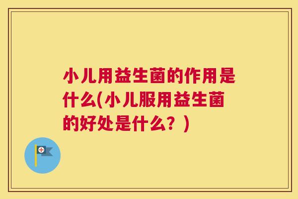 小儿用益生菌的作用是什么(小儿服用益生菌的好处是什么？)