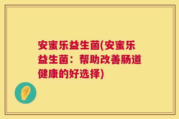安蜜乐益生菌(安蜜乐益生菌：帮助改善肠道健康的好选择)