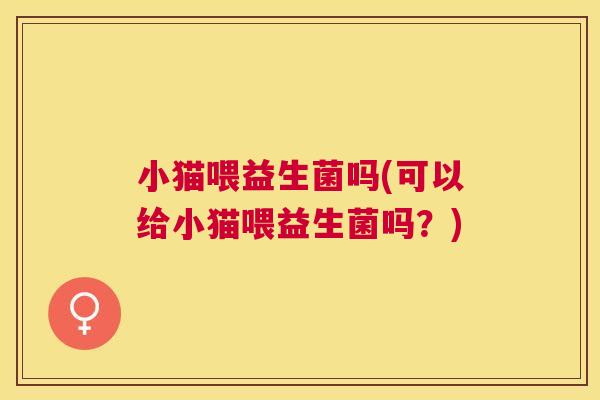 小猫喂益生菌吗(可以给小猫喂益生菌吗？)