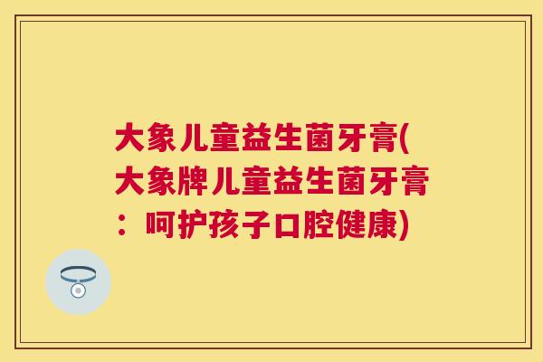 大象儿童益生菌牙膏(大象牌儿童益生菌牙膏：呵护孩子口腔健康)