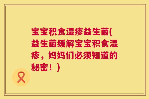 宝宝积食湿疹益生菌(益生菌缓解宝宝积食湿疹，妈妈们必须知道的秘密！)