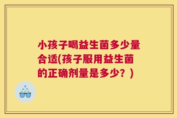 小孩子喝益生菌多少量合适(孩子服用益生菌的正确剂量是多少？)