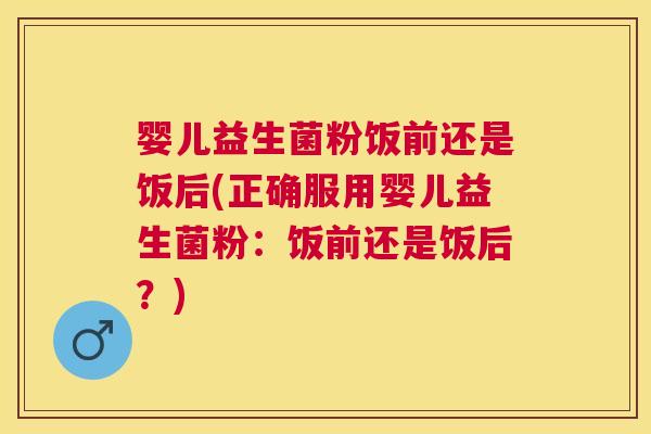 婴儿益生菌粉饭前还是饭后(正确服用婴儿益生菌粉：饭前还是饭后？)