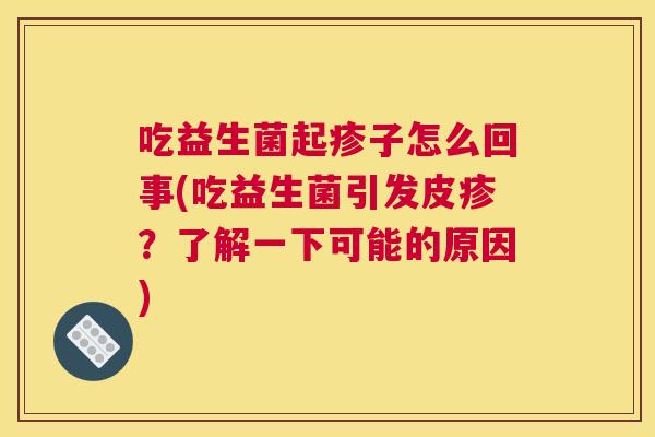 吃益生菌起疹子怎么回事(吃益生菌引发皮疹？了解一下可能的原因)
