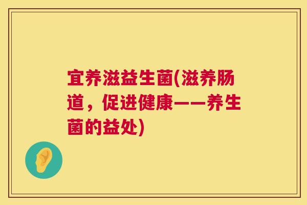 宜养滋益生菌(滋养肠道，促进健康——养生菌的益处)