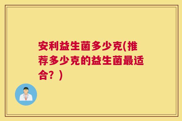 安利益生菌多少克(推荐多少克的益生菌最适合？)